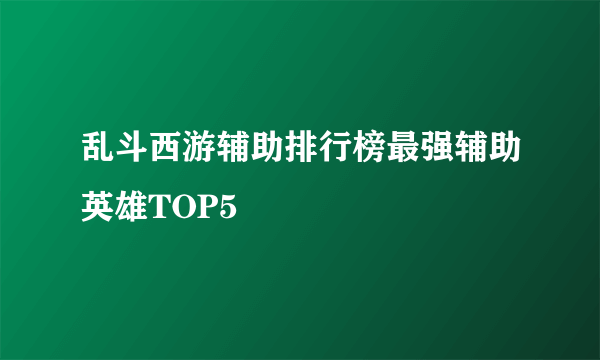 乱斗西游辅助排行榜最强辅助英雄TOP5