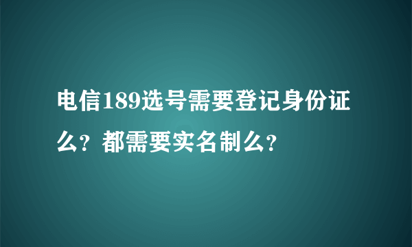 电信189选号需要登记身份证么？都需要实名制么？