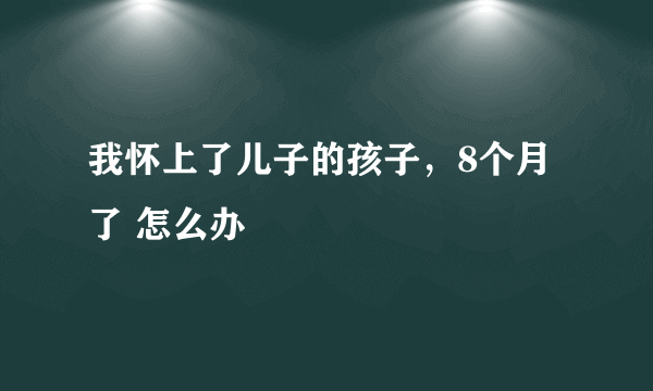 我怀上了儿子的孩子，8个月了 怎么办