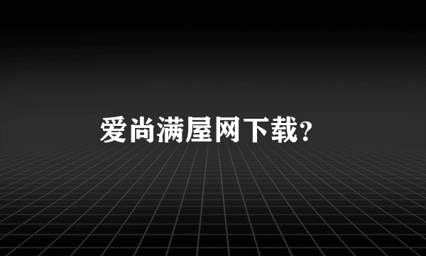 爱尚满屋网下载？