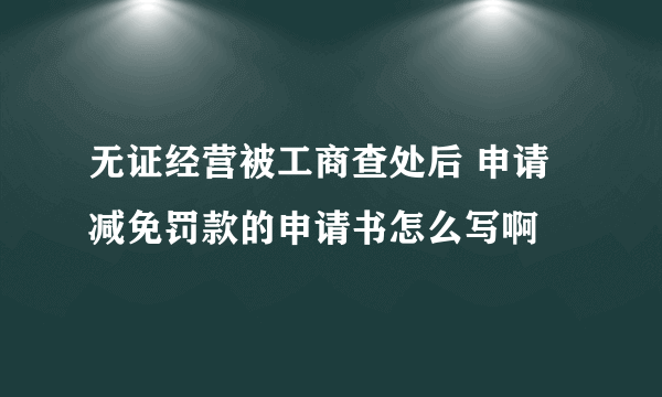 无证经营被工商查处后 申请减免罚款的申请书怎么写啊