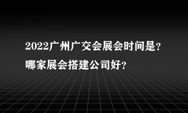 2022广州广交会展会时间是？哪家展会搭建公司好？