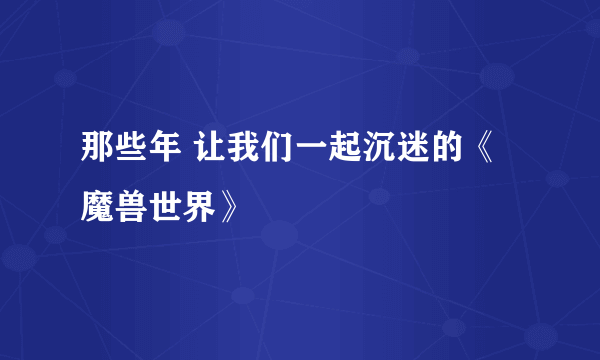 那些年 让我们一起沉迷的《魔兽世界》