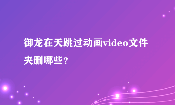 御龙在天跳过动画video文件夹删哪些？