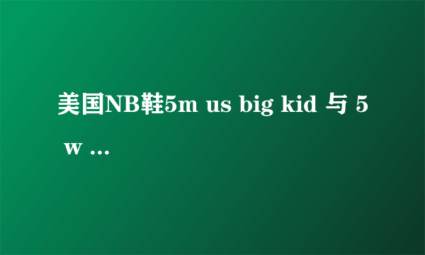 美国NB鞋5m us big kid 与 5 w us big kid的区别是啥