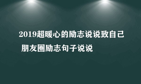 2019超暖心的励志说说致自己 朋友圈励志句子说说