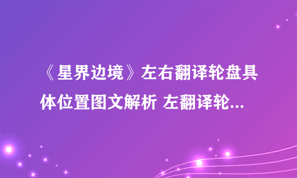 《星界边境》左右翻译轮盘具体位置图文解析 左翻译轮盘与右翻译轮盘在哪