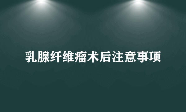 乳腺纤维瘤术后注意事项