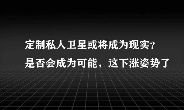 定制私人卫星或将成为现实？是否会成为可能，这下涨姿势了