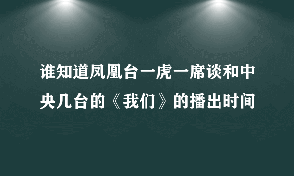 谁知道凤凰台一虎一席谈和中央几台的《我们》的播出时间