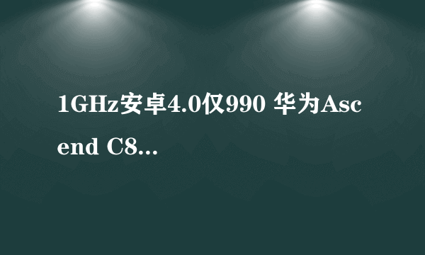 1GHz安卓4.0仅990 华为Ascend C8812评测