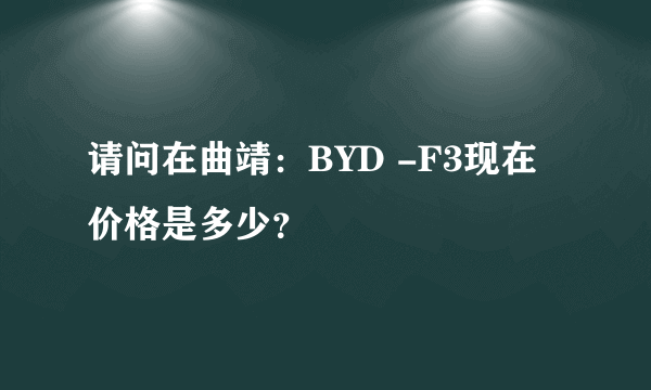 请问在曲靖：BYD -F3现在价格是多少？