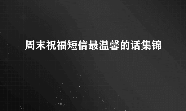 周末祝福短信最温馨的话集锦