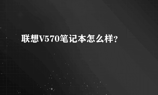 联想V570笔记本怎么样？