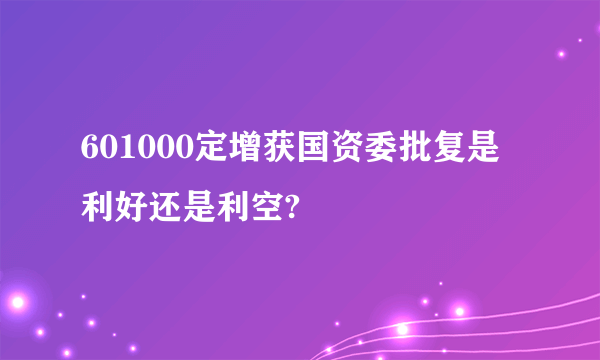 601000定增获国资委批复是利好还是利空?