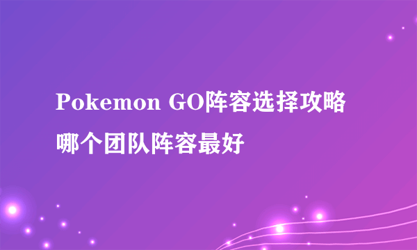 Pokemon GO阵容选择攻略 哪个团队阵容最好