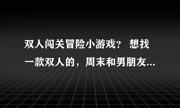 双人闯关冒险小游戏？ 想找一款双人的，周末和男朋友一起来玩玩，求推荐。