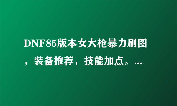 DNF85版本女大枪暴力刷图，装备推荐，技能加点。（土豪版的）