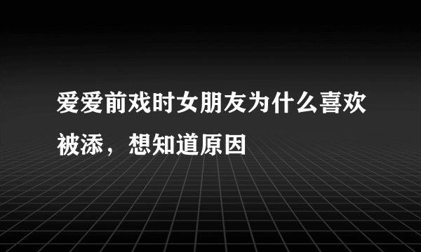 爱爱前戏时女朋友为什么喜欢被添，想知道原因