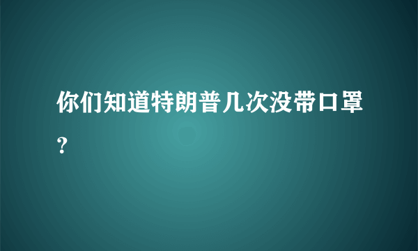 你们知道特朗普几次没带口罩？