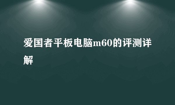 爱国者平板电脑m60的评测详解