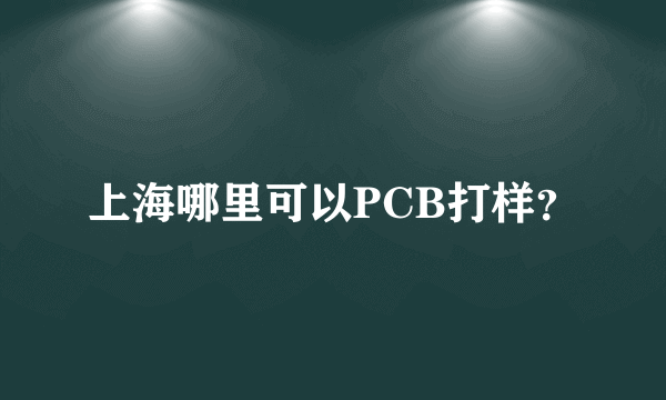 上海哪里可以PCB打样？