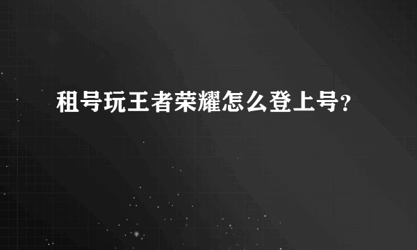 租号玩王者荣耀怎么登上号？