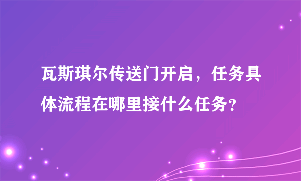 瓦斯琪尔传送门开启，任务具体流程在哪里接什么任务？