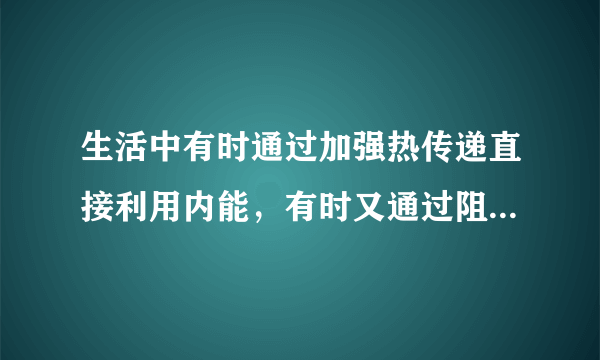 生活中有时通过加强热传递直接利用内能，有时又通过阻碍热传递防止内能转移．请你各举一个实例．___．