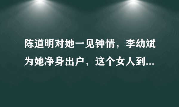 陈道明对她一见钟情，李幼斌为她净身出户，这个女人到底何德何能。她是谁？