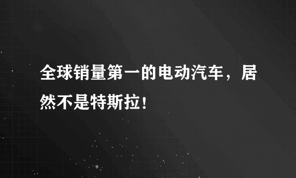 全球销量第一的电动汽车，居然不是特斯拉！