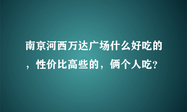 南京河西万达广场什么好吃的，性价比高些的，俩个人吃？