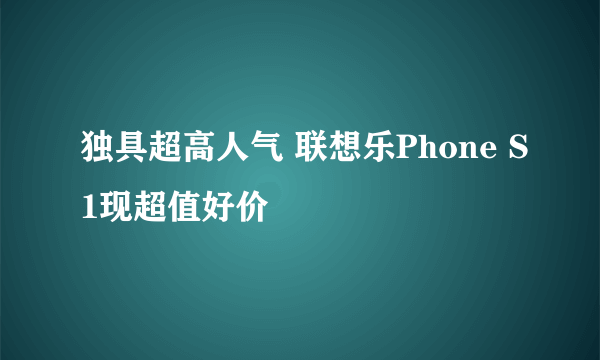 独具超高人气 联想乐Phone S1现超值好价