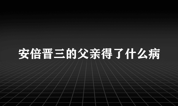 安倍晋三的父亲得了什么病