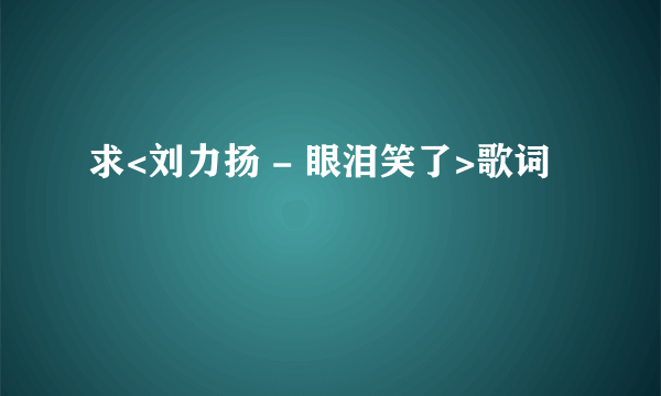 求<刘力扬 - 眼泪笑了>歌词