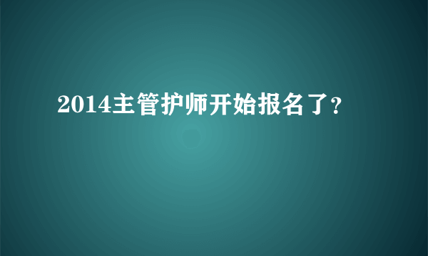 2014主管护师开始报名了？