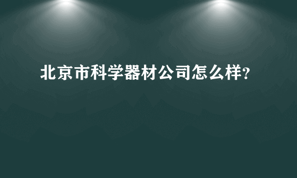 北京市科学器材公司怎么样？