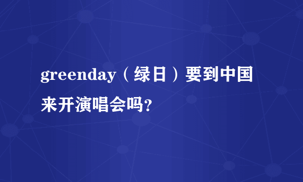 greenday（绿日）要到中国来开演唱会吗？