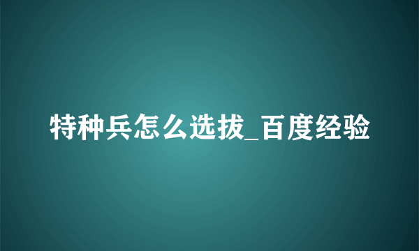 特种兵怎么选拔_百度经验