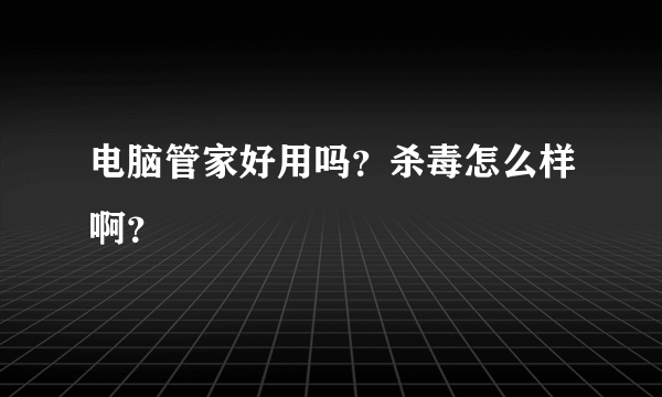 电脑管家好用吗？杀毒怎么样啊？