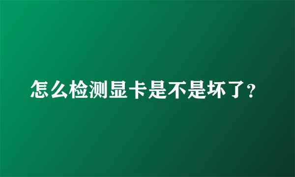 怎么检测显卡是不是坏了？