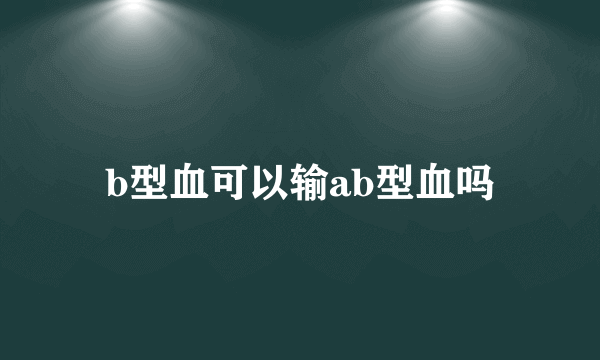 b型血可以输ab型血吗