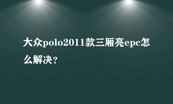 大众polo2011款三厢亮epc怎么解决？