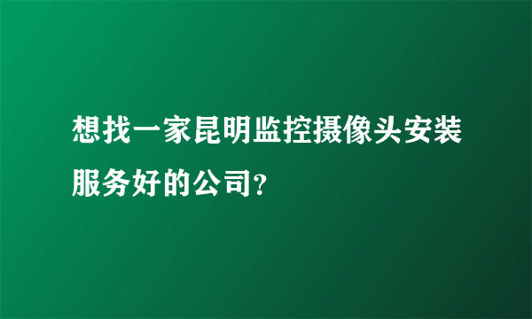 想找一家昆明监控摄像头安装服务好的公司？