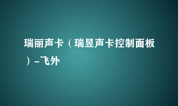 瑞丽声卡（瑞昱声卡控制面板）-飞外