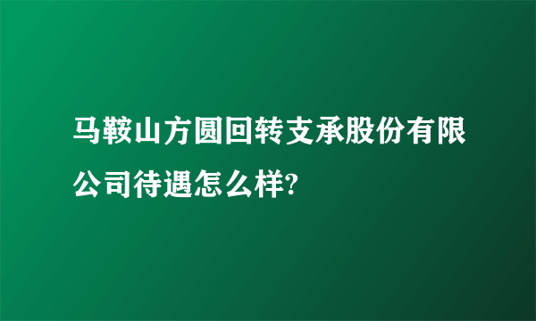 马鞍山方圆回转支承股份有限公司待遇怎么样?