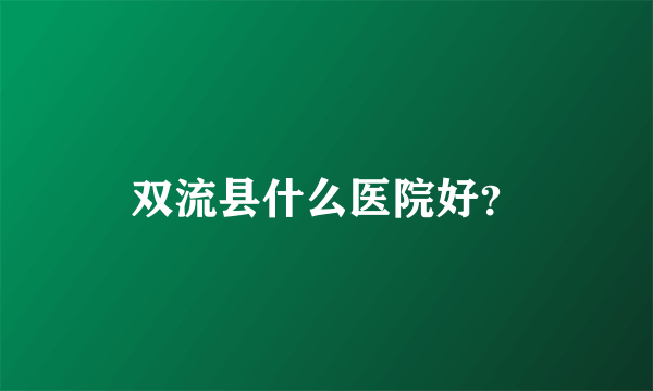 双流县什么医院好？