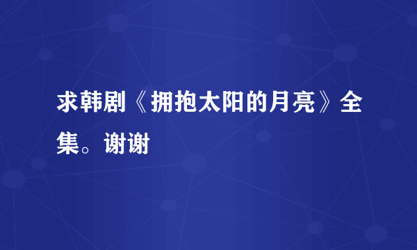 求韩剧《拥抱太阳的月亮》全集。谢谢