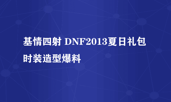 基情四射 DNF2013夏日礼包时装造型爆料