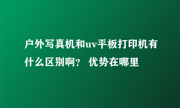 户外写真机和uv平板打印机有什么区别啊？ 优势在哪里